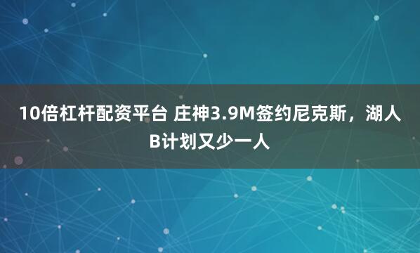 10倍杠杆配资平台 庄神3.9M签约尼克斯，湖人B计划又少一人