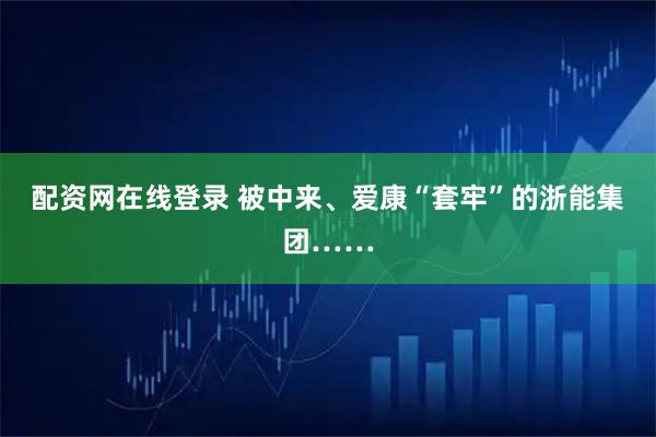 配资网在线登录 被中来、爱康“套牢”的浙能集团……