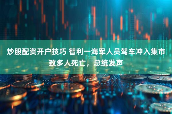 炒股配资开户技巧 智利一海军人员驾车冲入集市致多人死亡，总统发声