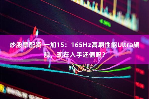 炒股票配资 一加15：165Hz高刷性能Ultra旗舰，现在入手还值吗？