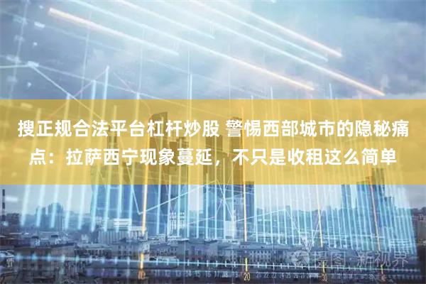 搜正规合法平台杠杆炒股 警惕西部城市的隐秘痛点：拉萨西宁现象蔓延，不只是收租这么简单